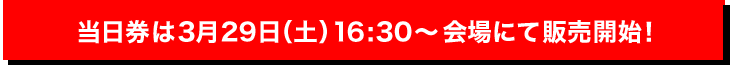 当日券は3月29日（土）16:30～会場にて販売開始