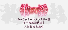 『花物語』の放送が8月16日一挙放送と変更。『＜物語＞シリーズ』キャラクターコメンタリー版が5月31日からTV初放送決定！