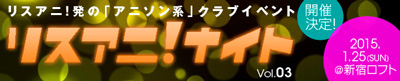 2015/1/25（日）、リスアニ！発の「アニソン系」DJ＆ライブイベントの第3弾“リスアニ！ナイト Vol.03”の開催が決定！