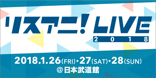 来年1月に日本武道館にて“リスアニ！LIVE 2018”開催！チケット2次先行受付は10月24日（火）0:00よりスタート！！