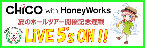 【短期連載】第1回目：CHiCO with HoneyWorks夏のホールツアー開催記念！LiVE 5’s ON !!＞