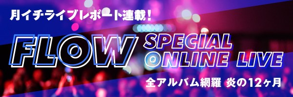 【ライブレポ連載】FLOW SPECIAL ONLINE LIVE 全アルバム網羅 炎の12ヶ月：Vol.1『SPLASH!!! ～遥かなる自主制作BEST～』