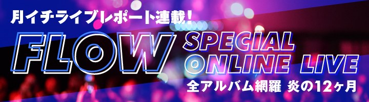【ライブレポ連載】FLOW SPECIAL ONLINE LIVE 全アルバム網羅 炎の12ヶ月