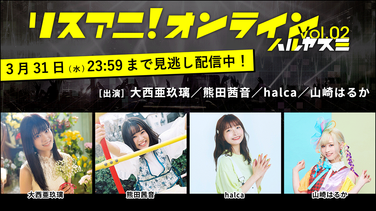 大西亜玖璃、熊田茜音、halca、山崎はるかが出演「リスアニ！オンライン Vol.02 ハルヤスミ」生配信終了！ 3月31日(水)23:59まで見逃し配信実施中！