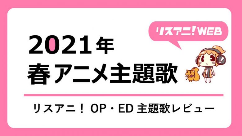 【2021年春アニメOP・ED】 リスアニ！主題歌レビュー