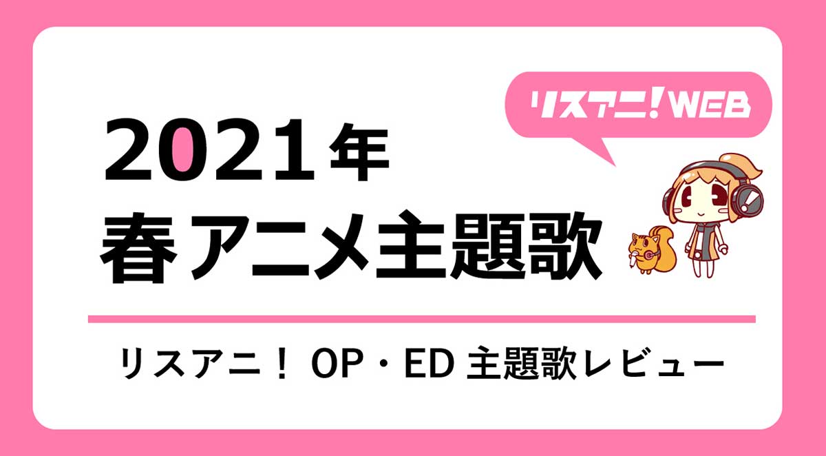 21年春アニメop Ed リスアニ 主題歌レビュー リスアニ Web アニメ アニメ音楽のポータルサイト