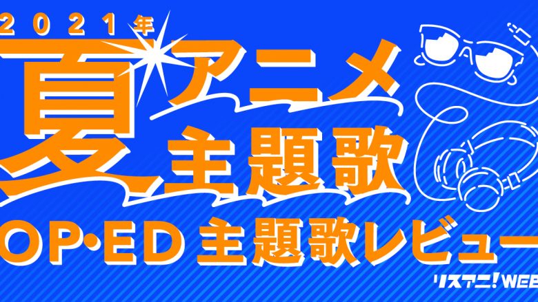 【2021年夏アニメOP・ED】 リスアニ！主題歌レビュー