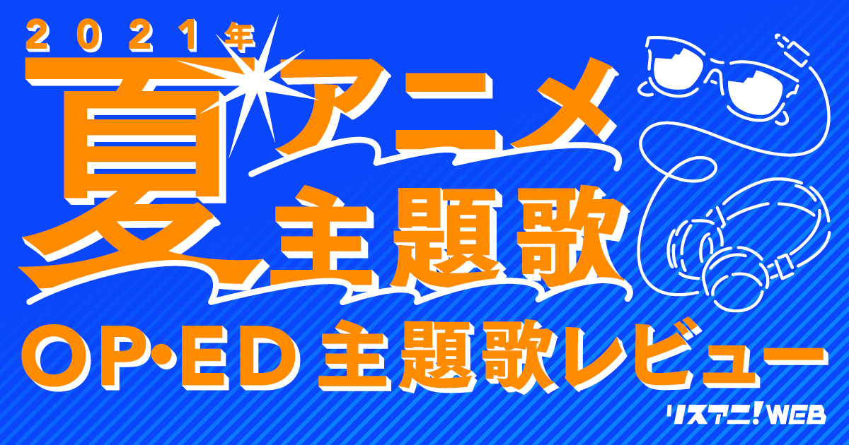 【2021年夏アニメOP・ED】 リスアニ！主題歌レビュー