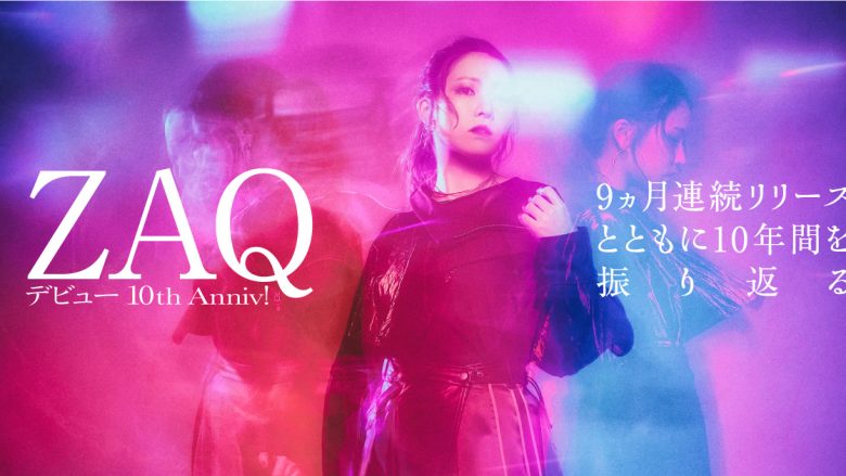 【周年記念連載】ZAQ デビュー10th Anniv！ 9ヶ月連続リリースとともに10年間を振り返る