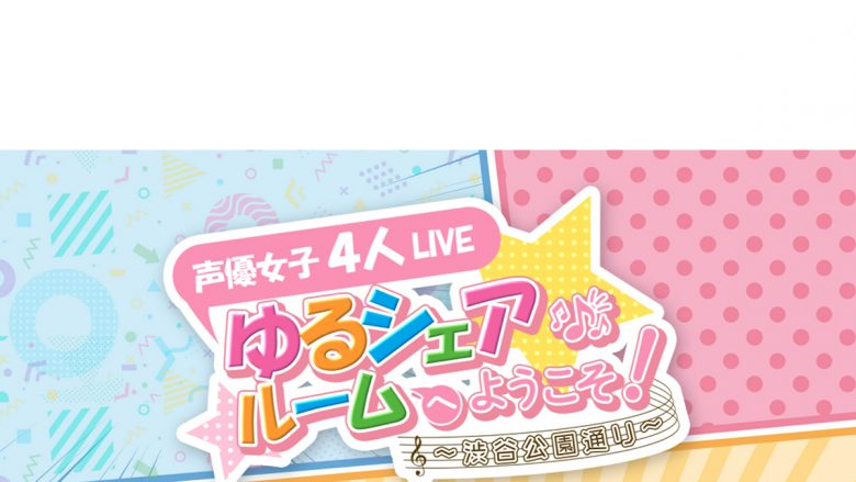 新田恵海・飯田里穂・徳井青空・佐々木未来 出演！ 声優女子４人LIVE「ゆるシェアルームへようこそ！～渋谷公園通り～」オフィシャルHP先行が受付開始！