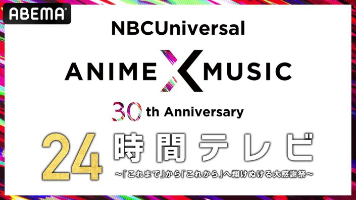 Nbcuniversal Anime Music 30周年 24時間テレビ がabemaにて独占放送決定 リスアニ Web アニメ アニメ 音楽のポータルサイト