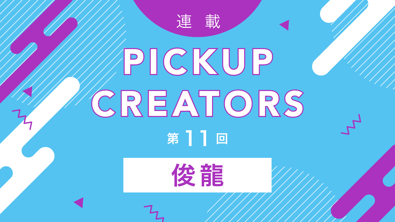 【連載】第11回：俊龍／PICKUP CREATORS - 画像一覧（1/1）