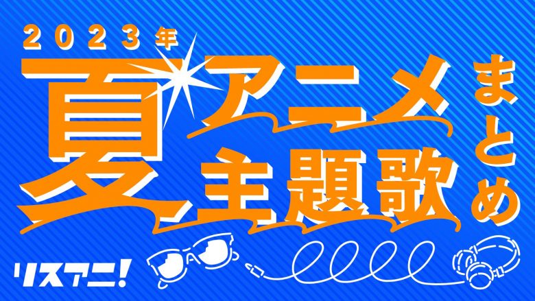 【2023年夏アニメ一覧】主題歌／アニソンまとめ OP・ED（7月～9月クール）
