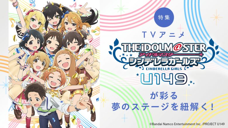 【特集】TVアニメ「アイドルマスター シンデレラガールズ U149」が彩る夢のステージを紐解く！