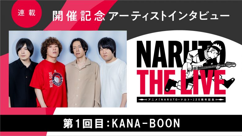 【連載】「NARUTO THE LIVE」開催記念アーティストインタビュー　第1回目：KANA-BOON――ナルトはライバルの同級生のような、親友のような存在