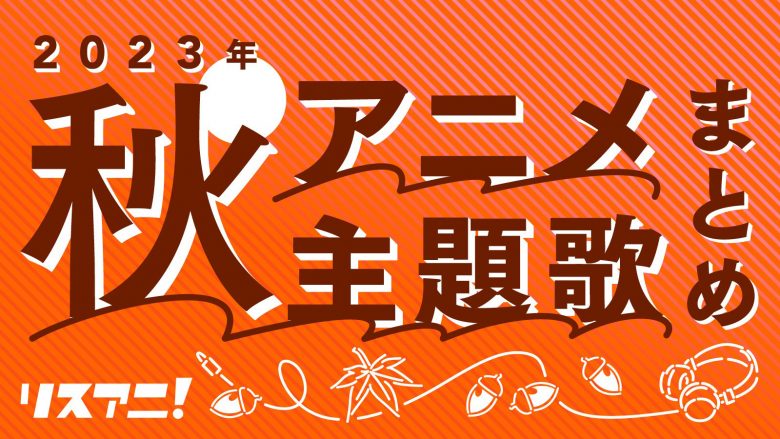 【2023年秋アニメ一覧】主題歌／アニソンまとめ OP・ED（10月～12月クール）