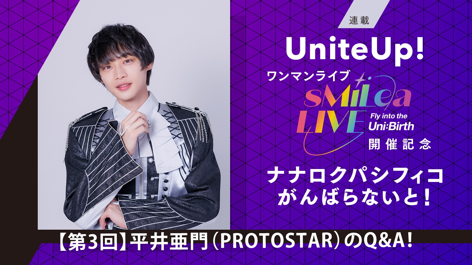 UniteUp!ワンマンライブ“sMiLea LIVE -Fly into the Uni:Birth-”開催記念 ナナロクパシフィコがんばらないと！［第3回］平井亜門（PROTOSTAR）のQ&A！ - 画像一覧（5/11）