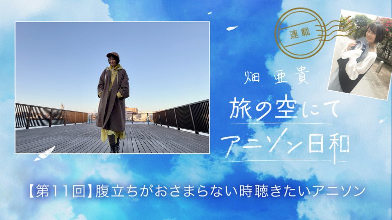 【連載】畑 亜貴「旅の空にてアニソン日和」第11回：腹立ちがおさまらない時聴きたいアニソン