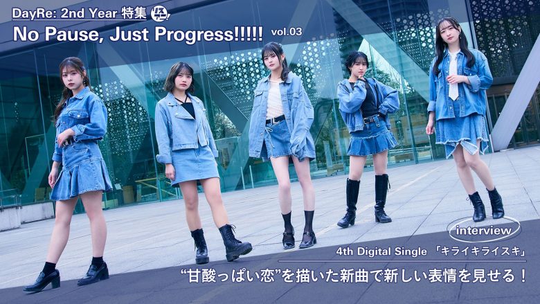 【DayRe: 2nd YEAR特集】No Pause, Just Progress!!!!!　vol.03　Interview 　「キライキライスキ」　“甘酸っぱい恋”を描いた新曲で新しい表情を見せる！